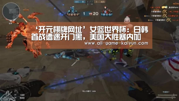 ‘开元棋牌网址’女篮世界杯:日韩首战遭遇开门黑,美国大胜塞内加尔(图1) 开元
