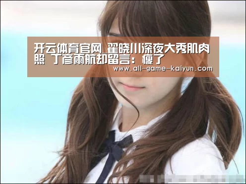 开云体育官网_翟晓川深夜大秀肌肉照 丁彦雨航却留言:瘦了(图1) 开云体育官网