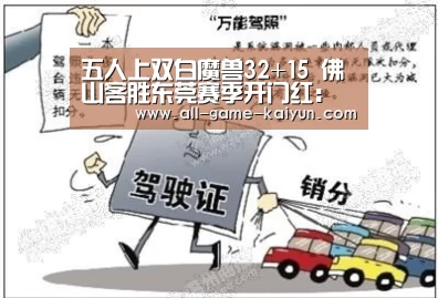 五人上双白魔兽32+15 佛山客胜东莞赛季开门红:开云体育官网(图2) 开云体育官网