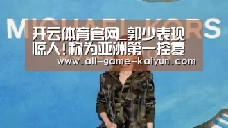 开云体育官网_郭少表现惊人!称为亚洲第一控复苏!让球迷刮目相看(图1) 开云体育官网