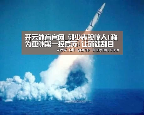 开云体育官网_郭少表现惊人!称为亚洲第一控复苏!让球迷刮目相看(图3) 开元棋牌官网