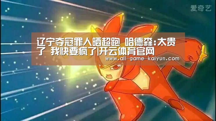 辽宁夺冠罪人晒超跑 哈德森:太贵了 我快要疯了|开云体育官网(图3) 开元