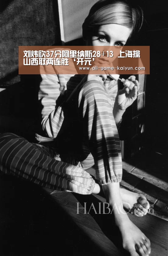 刘炜砍37分阿里纳斯28+13 上海擒山西取两连胜‘开元’(图2) 开云体育官网